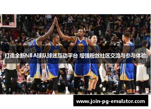 打造全新NBA球队球迷互动平台 增强粉丝社区交流与参与体验