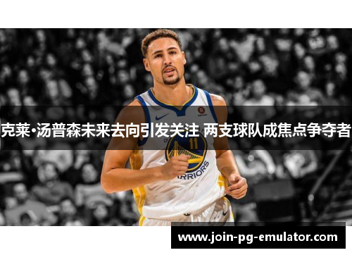 克莱·汤普森未来去向引发关注 两支球队成焦点争夺者