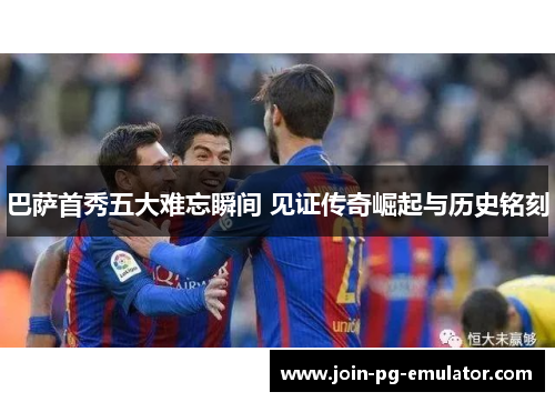 巴萨首秀五大难忘瞬间 见证传奇崛起与历史铭刻