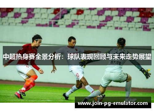 中超热身赛全景分析：球队表现回顾与未来走势展望