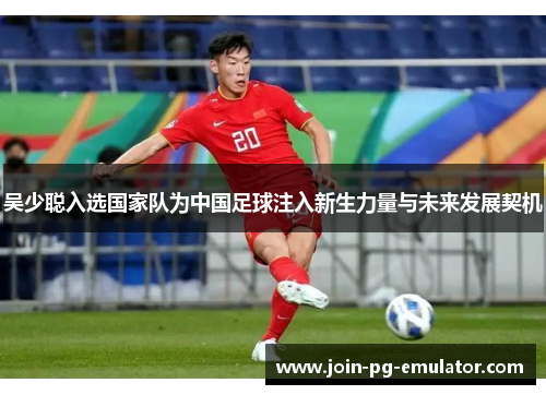 吴少聪入选国家队为中国足球注入新生力量与未来发展契机