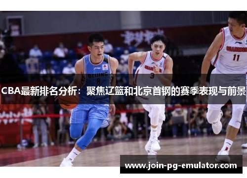 CBA最新排名分析：聚焦辽篮和北京首钢的赛季表现与前景