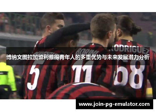 博纳文图拉加盟利雅得青年人的多重优势与未来发展潜力分析