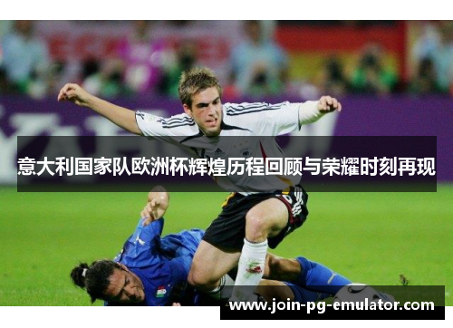意大利国家队欧洲杯辉煌历程回顾与荣耀时刻再现