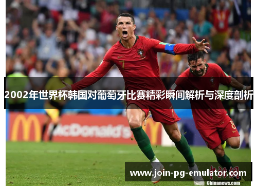 2002年世界杯韩国对葡萄牙比赛精彩瞬间解析与深度剖析