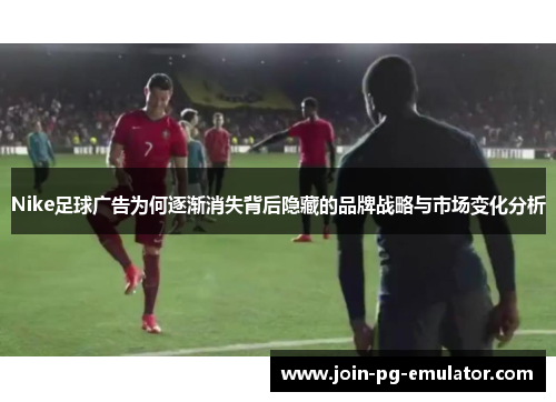 Nike足球广告为何逐渐消失背后隐藏的品牌战略与市场变化分析