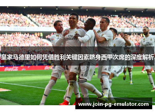 皇家马德里如何凭借胜利关键因素跻身西甲次席的深度解析