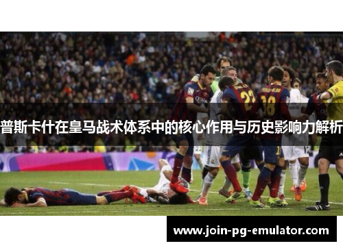 普斯卡什在皇马战术体系中的核心作用与历史影响力解析