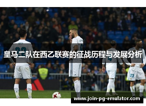 皇马二队在西乙联赛的征战历程与发展分析