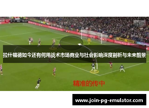 拉什福德如今还有何用战术市场商业与社会影响深度剖析与未来前景
