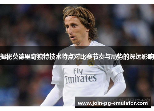 揭秘莫德里奇独特技术特点对比赛节奏与局势的深远影响