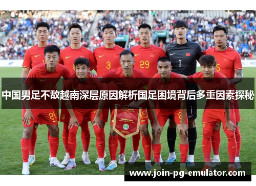 中国男足不敌越南深层原因解析国足困境背后多重因素探秘