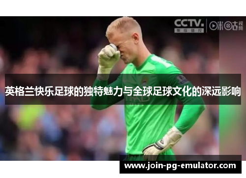 英格兰快乐足球的独特魅力与全球足球文化的深远影响