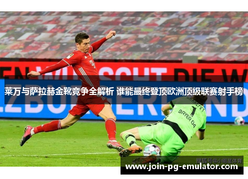 莱万与萨拉赫金靴竞争全解析 谁能最终登顶欧洲顶级联赛射手榜