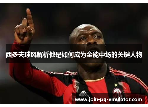 西多夫球风解析他是如何成为全能中场的关键人物