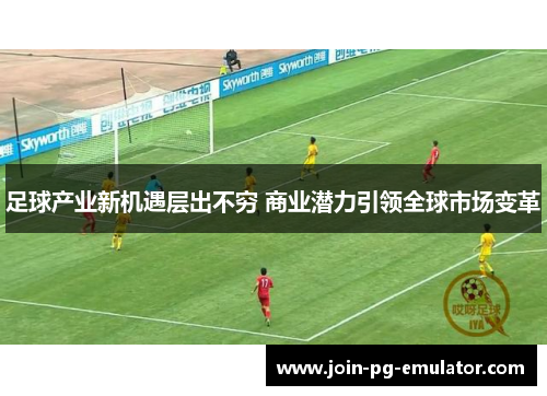 足球产业新机遇层出不穷 商业潜力引领全球市场变革