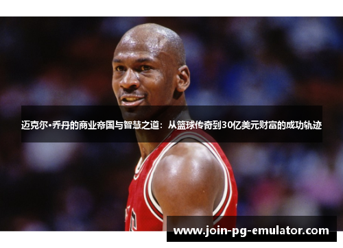 迈克尔·乔丹的商业帝国与智慧之道:从篮球传奇到30亿美元财富的成功轨迹