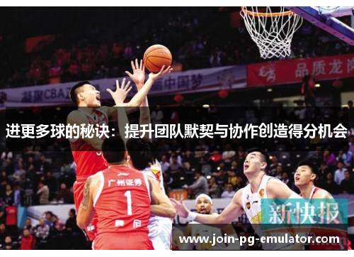 进更多球的秘诀：提升团队默契与协作创造得分机会