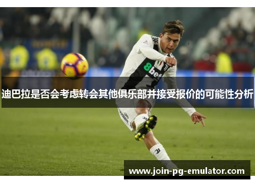 迪巴拉是否会考虑转会其他俱乐部并接受报价的可能性分析