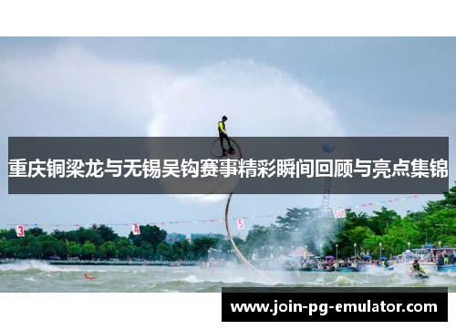 重庆铜梁龙与无锡吴钩赛事精彩瞬间回顾与亮点集锦