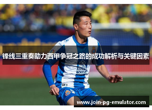 锋线三重奏助力西甲争冠之路的成功解析与关键因素