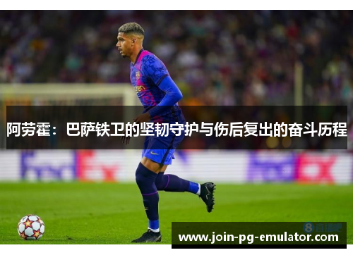 阿劳霍:巴萨铁卫的坚韧守护与伤后复出的奋斗历程