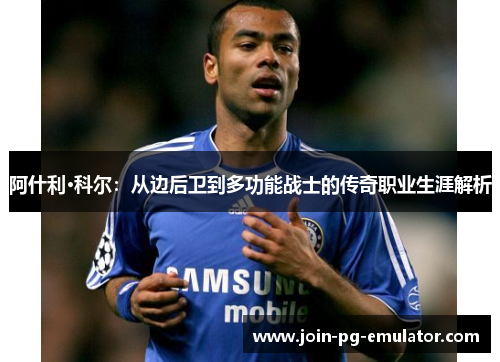 阿什利·科尔:从边后卫到多功能战士的传奇职业生涯解析