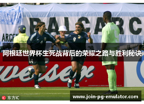阿根廷世界杯生死战背后的荣耀之路与胜利秘诀