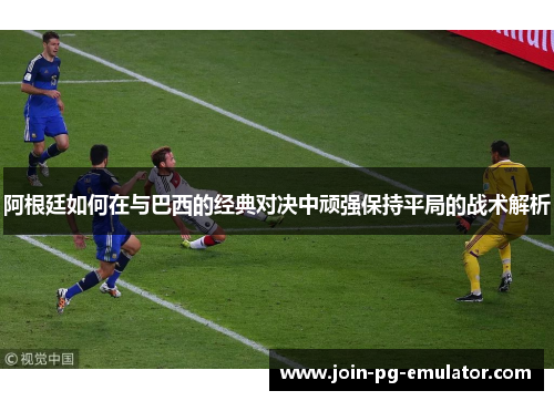 阿根廷如何在与巴西的经典对决中顽强保持平局的战术解析