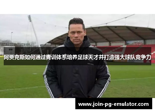阿贾克斯如何通过青训体系培养足球天才并打造强大球队竞争力