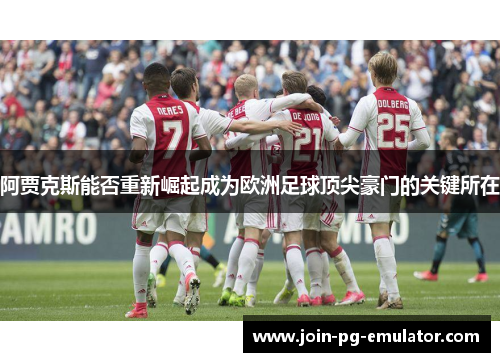 阿贾克斯能否重新崛起成为欧洲足球顶尖豪门的关键所在 阿贾克斯能否重新崛起成为欧洲足球顶尖豪门的关键所在