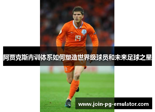 阿贾克斯青训体系如何塑造世界级球员和未来足球之星