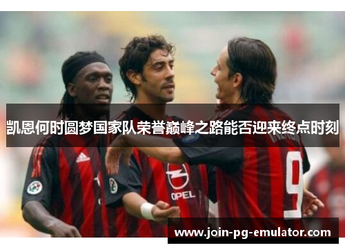 凯恩何时圆梦国家队荣誉巅峰之路能否迎来终点时刻