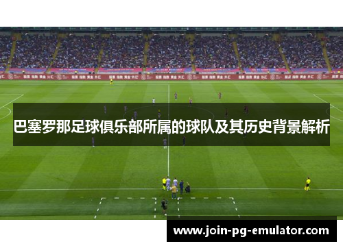 巴塞罗那足球俱乐部所属的球队及其历史背景解析 巴塞罗那足球俱乐部所属的球队及其历史背景解析