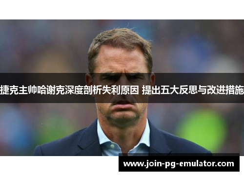 捷克主帅哈谢克深度剖析失利原因 提出五大反思与改进措施