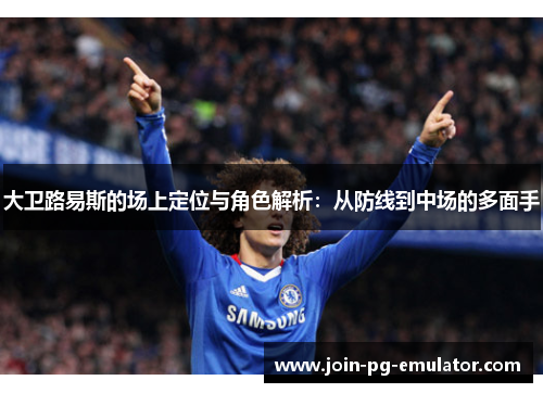 大卫路易斯的场上定位与角色解析：从防线到中场的多面手