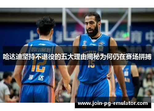 哈达迪坚持不退役的五大理由揭秘为何仍在赛场拼搏