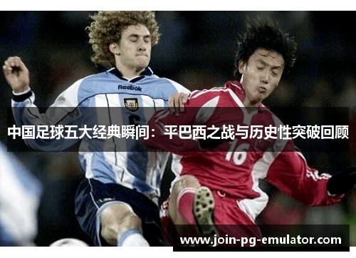 中国足球五大经典瞬间：平巴西之战与历史性突破回顾