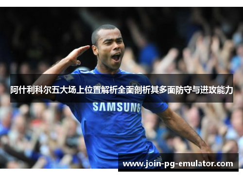 阿什利科尔五大场上位置解析全面剖析其多面防守与进攻能力