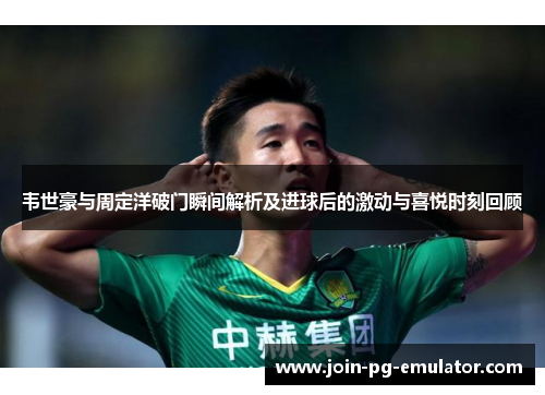 韦世豪与周定洋破门瞬间解析及进球后的激动与喜悦时刻回顾