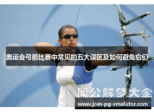 奥运会弓箭比赛中常见的五大误区及如何避免它们