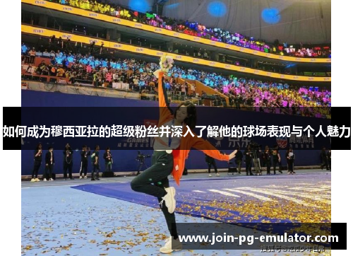 如何成为穆西亚拉的超级粉丝并深入了解他的球场表现与个人魅力