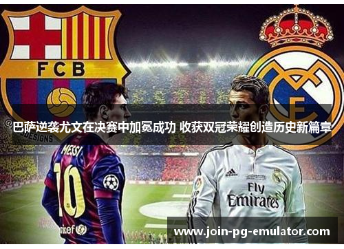 巴萨逆袭尤文在决赛中加冕成功 收获双冠荣耀创造历史新篇章