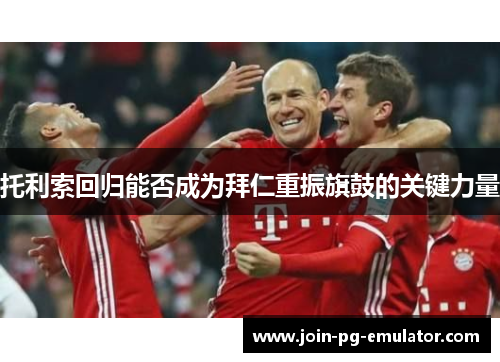 托利索回归能否成为拜仁重振旗鼓的关键力量