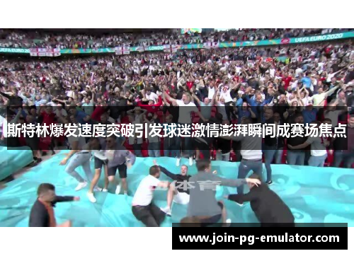 斯特林爆发速度突破引发球迷激情澎湃瞬间成赛场焦点