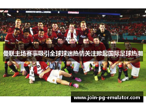 曼联主场赛事吸引全球球迷热情关注掀起国际足球热潮