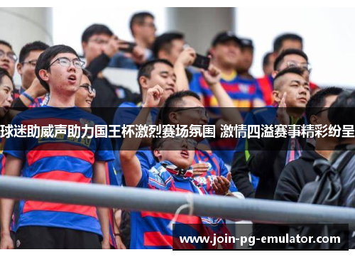 球迷助威声助力国王杯激烈赛场氛围 激情四溢赛事精彩纷呈