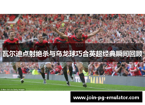 瓦尔迪点射绝杀与乌龙球巧合英超经典瞬间回顾