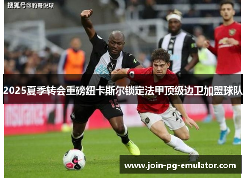 2025夏季转会重磅纽卡斯尔锁定法甲顶级边卫加盟球队