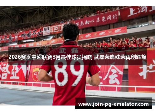 2026赛季中超联赛3月最佳球员揭晓 武磊荣膺殊荣再创辉煌 2026赛季中超联赛3月最佳球员揭晓 武磊荣膺殊荣再创辉煌